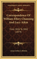 Correspondence of William Ellery Channing, D.D., and Lucy Aikin: From 1826 to 1842 (Classic Reprint) 0548705453 Book Cover