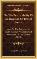 On the Practicability of an Invasion of British India: And the Commercial and Financial Prospects and Resources of the Empire 1016808569 Book Cover