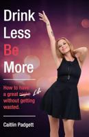 Drink Less Be More: How to Have a Great Night (and Life!) Without Getting Wasted 1517792770 Book Cover