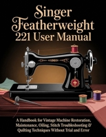 SINGER FEATHERWEIGHT 221 USER MANUAL: A Handbook for Vintage Machine Restoration, Maintenance, Oiling, Stitch Troubleshooting & Quilting Techniques Without Trial and Error B0H23RMJ89 Book Cover