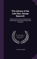 The Library Of The Late Hon. George Bancroft: A Sketch Of The Historical Manuscripts; Memoranda Concerning The Books And Pamphlets 0548620318 Book Cover