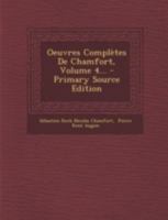 Oeuvres Compl�tes de Chamfort, Vol. 4: Recueillies Et Publi�es Avec Une Notice Historique Sur La Vie Et Les �crits de l'Auteur (Classic Reprint) 9357098267 Book Cover