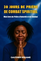 30 JOURS DE PRIÈRE DE COMBAT SPIRITUEL: Un parcours de 30 jours pour briser les chaînes, renverser les forteresses et libérer ta destinée (French Edition) B0FFXZ5C3G Book Cover