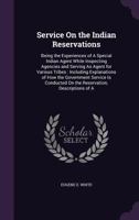 Service On the Indian Reservations Being the experiences of a special Indian agent while inspecting agencies and serving as agent for various tribes 0548636486 Book Cover