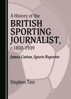 A History of the British Sporting Journalist, c.1850-1939: James Catton, Sports Reporter 1527598470 Book Cover