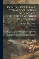 Catalogue of the A. T. Stewart Collection of Paintings, Sculptures, and Other Objects of Art: to Be Sold by Auction, Without Reserve, by Order of Henr 1014324378 Book Cover