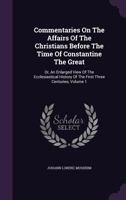 Commentaries on the Affairs of the Christians Before the Time of Constantine the Great: Or, an Enlarged View of the Ecclesiastical History of the First Three Centuries, Volume 1 1348170751 Book Cover