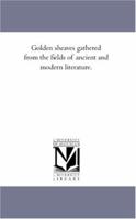 Golden sheaves gathered from the fields of ancient and modern literature 1425564933 Book Cover