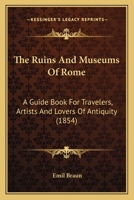 The Ruins And Museums Of Rome: A Guide Book For Travelers, Artists And Lovers Of Antiquity 1167241207 Book Cover