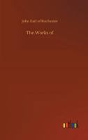 The Works Of The Right Honourable John Earl Of Rochester: Consisting Of Satires, Songs, Translations, And Other Occasional Poems... 3732675653 Book Cover