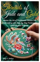 Threads of Jade and Gold: Master the Art of Traditional Chinese Silk Embroidery with Step-by-Step Techniques and Elegant Projects B0GQZLF29G Book Cover