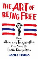 The Art of Being Free: How Alexis de Tocqueville Can Save Us from Ourselves 1250077184 Book Cover