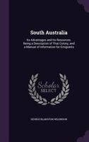 South Australia: Its Advantages and Its Resources. Being a Description of That Colony, and a Manual of Information for Emigrants 135744740X Book Cover