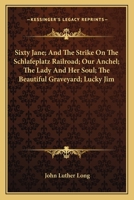 Sixty Jane; And, the Strike on the Schlafeplatz Railroad; Our Anchel; The Lady and Her Soul; The Beautiful Graveyard; Lucky Jim; The Outrageous Miss Dawn-Dream; The Little House in the Little Street W 0548498202 Book Cover