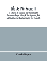 Life as I've Found It: A Gathering of Experiences and Observations of the Common People, Relating to Their Aspirations, Trials and Tribulations but More Especially My Own Prosaic Life (Classic Reprint 1014801044 Book Cover