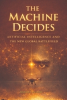 THE MACHINE DECIDES: Artificial Intelligence and the New Global Battlefield B0GY9617BY Book Cover