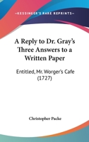 A Reply To Dr. Gray's Three Answers To A Written Paper: Entitled, Mr. Worger's Cafe 1104599236 Book Cover