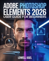 Adobe Photoshop Elements 2026 User Guide for Beginners: The Complete Step-by-Step Tutorials with Expert Techniques for Removing Objects, Generating Images, and Enhancing Photos Using AI-Powered Tools B0FX6K9N3K Book Cover