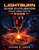 LIGHTBURN GUIDE D'UTILISATION POUR DÉBUTANTS 2026 (French Edition) B0GXR8HDHJ Book Cover