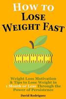 How to Lose Weight Fast: Weight Loss Motivation & Tips to Lose Weight, Be Healthy in 1 Month or Less Through the Power of Persistence 151486181X Book Cover