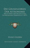 Die Grundlehren Der Astronomie: Nach Ihrer Geschichtlichen Entwickelung Dargestellt Von Hugo Gylden 1145929656 Book Cover
