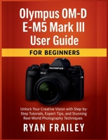 Olympus OM-D E-M5 Mark III User Guide for Beginners: Unlock Your Creative Vision with Step-by-Step Tutorials, Expert Tips, and Stunning Real-World Photography Techniques B0FVKXKFCZ Book Cover
