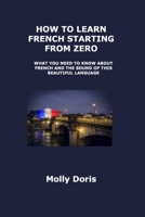 How to Learn French Starting from Zero: What You Need to Know about French and the Sound of This Beautiful Language 1806250616 Book Cover