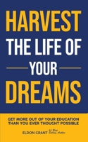 Harvest the Life of Your Dreams: Get More Out of Your Education Than You Ever Thought Possible 1539542971 Book Cover