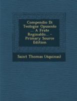 Compendio Di Teologia: Opuscolo ... a Frate Reginaldo... - Primary Source Edition 129347200X Book Cover