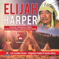 Elijah Harper - Politician, Peacemaker & Pioneer of the Oji-Cree Tribe Canadian History for Kids True Canadian Heroes - Indigenous People Of Canada Edition 0228235227 Book Cover