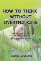 HOW TO THINK WITHOUT OVERTHINKING - HOW TO GET OUT OF YOUR HEAD B0C6W2YXMB Book Cover