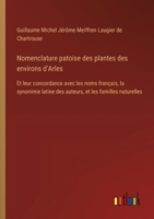 Nomenclature patoise des plantes des environs d'Arles: Et leur concordance avec les noms français, la synonimie latine des auteurs, et les familles naturelles (French Edition) 3385093651 Book Cover