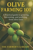 Olive Farming 101: A Practical Guide to Growing, Harvesting & Profiting from Olive Trees: Sustainable Cultivation, Organic Pest Control, Soil Health & Small Farm Business Strategies B0FW6TCNZB Book Cover