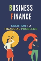 Business Finance: Solution To Financial Problems: Business Finance B09CK8MYLH Book Cover