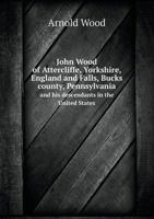 John Wood of Attercliffe, Yorkshire, England and Falls, Bucks County, Pennsylvania and His Descendants in the United States 5518703244 Book Cover