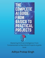 The Complete AI Guide: From Basics to Practical Projects: Mastering Artificial Intelligence: From Fundamentals to Real-World Projects ai guide book B0FN6W7FCR Book Cover
