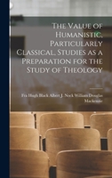 The Value Of Humanistic, Particularly Classical, Studies As A Preparation For The Study Of Theology: From The Point Of View Of The Profession... 101792998X Book Cover