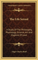 The Life Sexual; a Study of the Philosophy, Physiology, Science, Art, and Hygiene of Love 1145374573 Book Cover