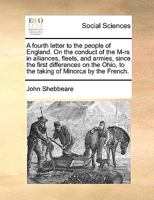 A Fourth Letter to the People of England: On the Conduct of the M RS in Alliances, Fleets, and Armies, Since the First Differences on the Ohio, to the Taking of Minorca by the French (Classic Reprint) 1014890721 Book Cover