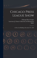 Chicago Press League show: at Fine Arts Building, December 8-9, 1905 1013598423 Book Cover