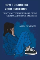 HOW TO CONTROL YOUR EMOTIONS: Practical Techniques and Guide for Managing Your Emotions B0C5PKDDYS Book Cover