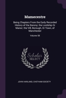 Mamecestre: Being Chapters From the Early Recorded History of the Barony; the Lordship Or Manor; the Vill, Borough, Or Town, of Manchester; Volume 58 1377338118 Book Cover