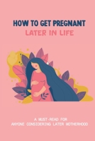 How To Get Pregnant Later In Life A Must-read For Anyone Considering Later Motherhood: Advantages Of Having A Child Later In Life B095MTCP2M Book Cover