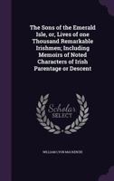 The Sons of the Emerald Isle, Or, Lives of One Thousand Remarkable Irishmen; Including Memoirs of Noted Characters of Irish Parentage or Descent 1015165850 Book Cover
