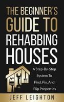 The Beginner's Guide To Rehabbing Houses: A Step-By-Step System To Find, Fix,And Flip Properties 1795033320 Book Cover