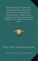 John Kelly, Plaintiff, Respondent, Against Nelson J. Waterbury, Defendant, Appellant: Papers On Appeal From Order Striking Out Parts Of Answer 1166583635 Book Cover