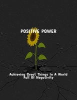 Positive Power: Achieving Great Things In A World Full Of Negativity B0FRL8PD9H Book Cover