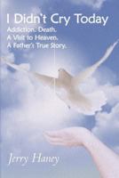I Didn't Cry Today: Addiction. Death. a Visit to Heaven. a Father's True Story 1449748376 Book Cover