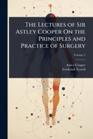 The Lectures of Sir Astley Cooper On the Principles and Practice of Surgery 1023702355 Book Cover