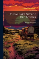 The Musket Boys Of Old Boston: Or The First Blow For Liberty 1279903449 Book Cover